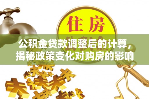 港南公积金贷款调整后的计算，揭秘政策变化对购房的影响