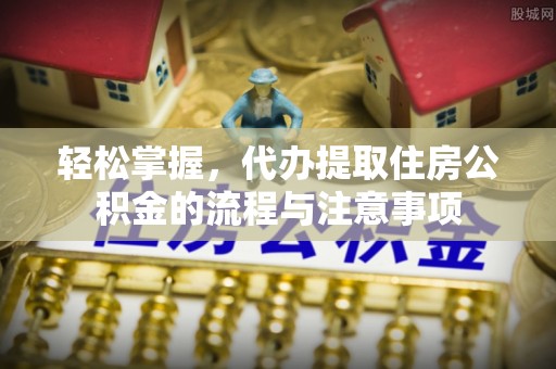 港南轻松掌握，代办提取住房公积金的流程与注意事项