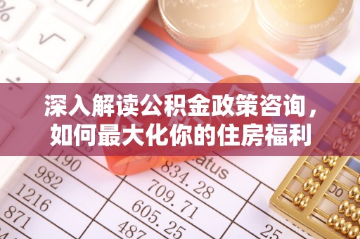 港南深入解读公积金政策咨询，如何最大化你的住房福利