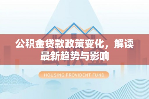 港南公积金贷款政策变化，解读最新趋势与影响