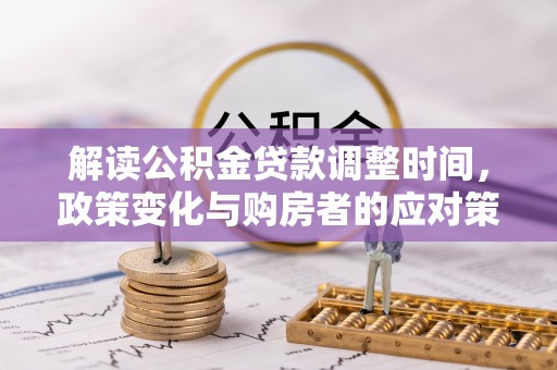 港南解读公积金贷款调整时间，政策变化与购房者的应对策略