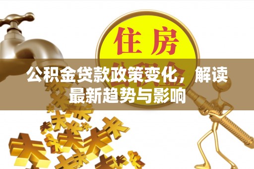 港南公积金贷款政策变化，解读最新趋势与影响