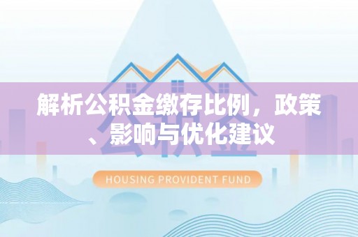 港南解析公积金缴存比例，政策、影响与优化建议