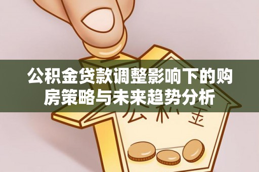 港南公积金贷款调整影响下的购房策略与未来趋势分析