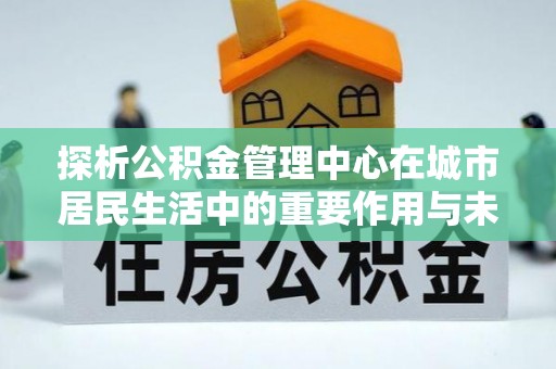 港南探析公积金管理中心在城市居民生活中的重要作用与未来发展趋势