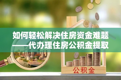 港南如何轻松解决住房资金难题——代办理住房公积金提取服务详解