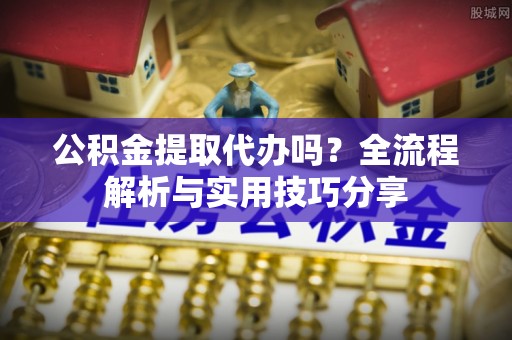 港南公积金提取代办吗？全流程解析与实用技巧分享