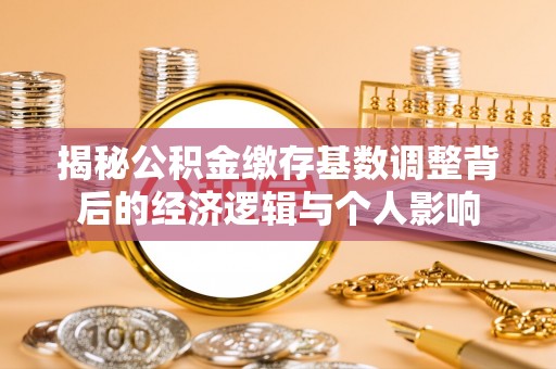 港南揭秘公积金缴存基数调整背后的经济逻辑与个人影响