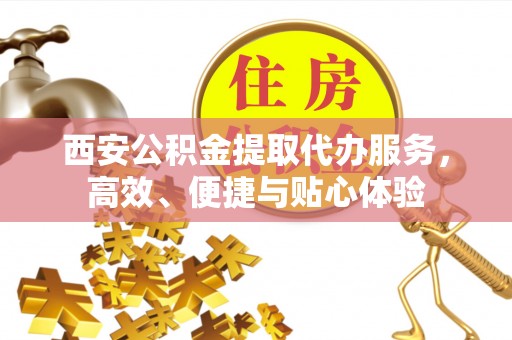港南西安公积金提取代办服务，高效、便捷与贴心体验