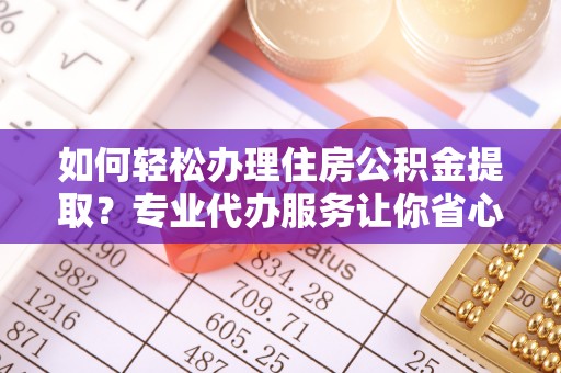 港南如何轻松办理住房公积金提取？专业代办服务让你省心无忧