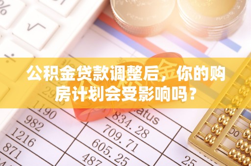 港南公积金贷款调整后，你的购房计划会受影响吗？