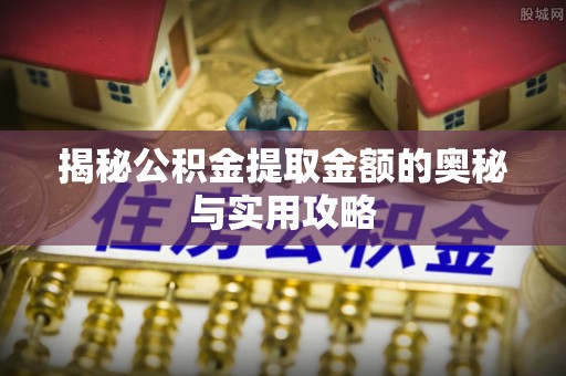 港南揭秘公积金提取金额的奥秘与实用攻略