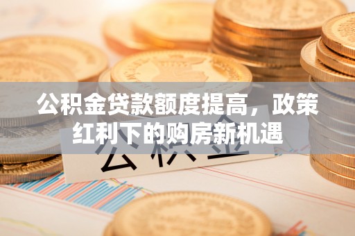 港南公积金贷款额度提高，政策红利下的购房新机遇