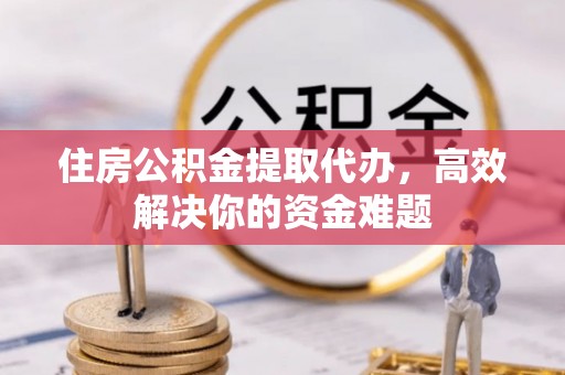 港南住房公积金提取代办，高效解决你的资金难题