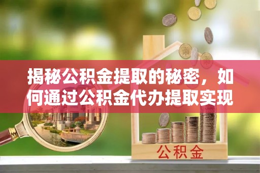港南揭秘公积金提取的秘密，如何通过公积金代办提取实现财务自由