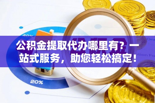 港南公积金提取代办哪里有？一站式服务，助您轻松搞定！