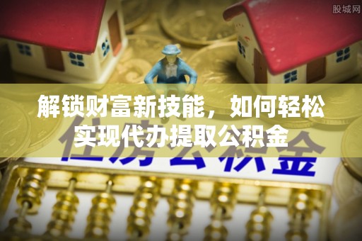 港南解锁财富新技能，如何轻松实现代办提取公积金