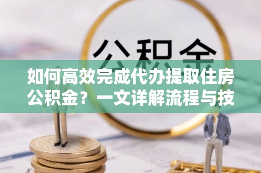 港南如何高效完成代办提取住房公积金？一文详解流程与技巧