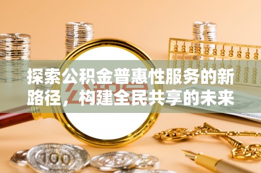 港南探索公积金普惠性服务的新路径，构建全民共享的未来