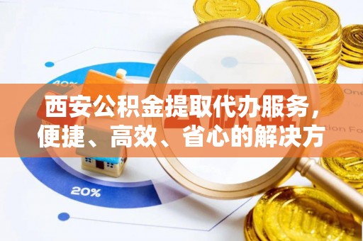港南西安公积金提取代办服务，便捷、高效、省心的解决方案