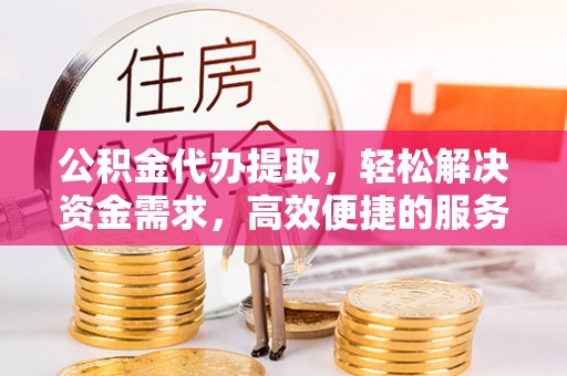 港南公积金代办提取，轻松解决资金需求，高效便捷的服务选择