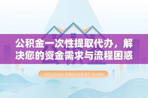 港南公积金一次性提取代办，解决您的资金需求与流程困惑