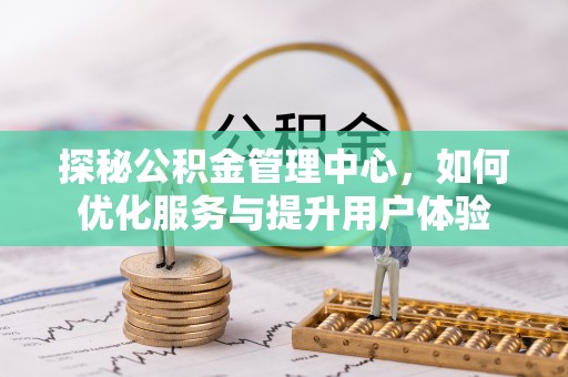 港南探秘公积金管理中心，如何优化服务与提升用户体验