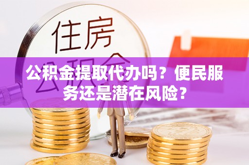 港南公积金提取代办吗？便民服务还是潜在风险？