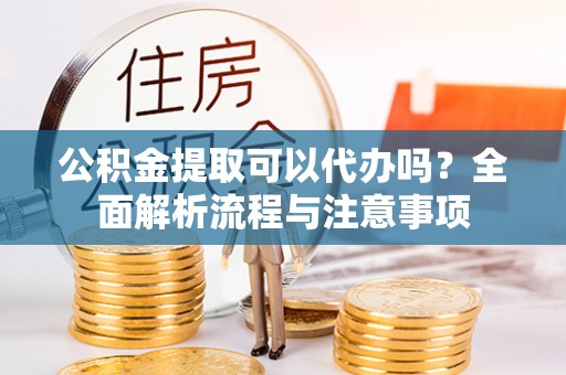 港南公积金提取可以代办吗？全面解析流程与注意事项