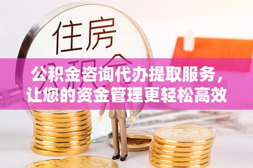港南公积金咨询代办提取服务，让您的资金管理更轻松高效