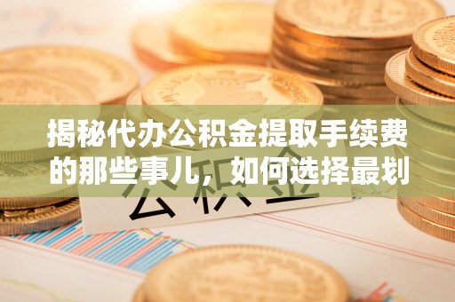 港南揭秘代办公积金提取手续费的那些事儿，如何选择最划算的服务？