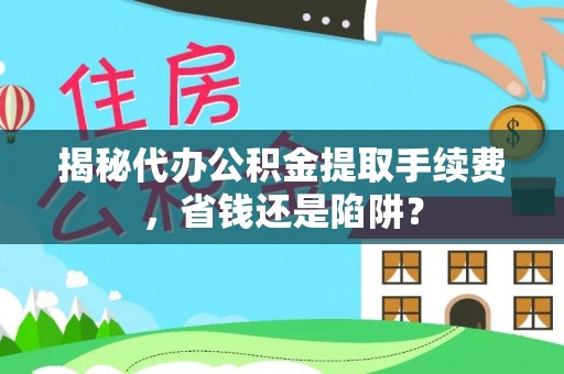 港南揭秘代办公积金提取手续费，省钱还是陷阱？