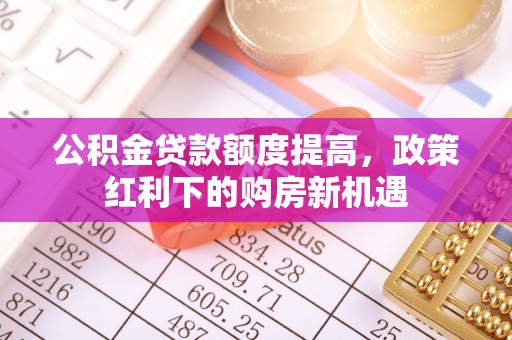 港南公积金贷款额度提高，政策红利下的购房新机遇