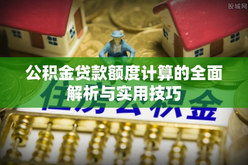 港南公积金贷款额度计算的全面解析与实用技巧