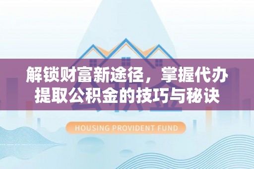 港南解锁财富新途径，掌握代办提取公积金的技巧与秘诀