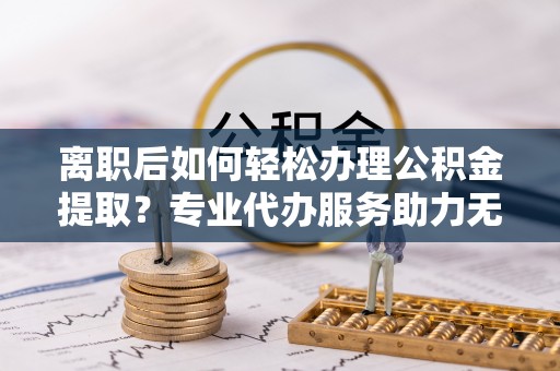 港南离职后如何轻松办理公积金提取？专业代办服务助力无忧