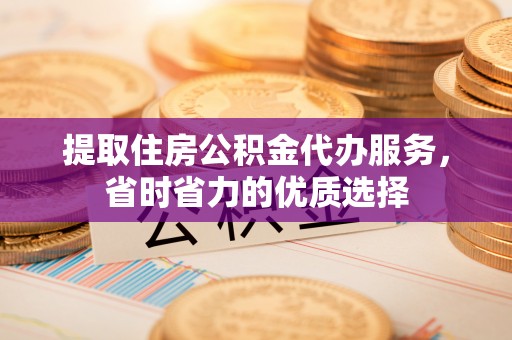 港南提取住房公积金代办服务，省时省力的优质选择
