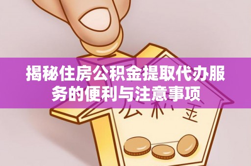 港南揭秘住房公积金提取代办服务的便利与注意事项