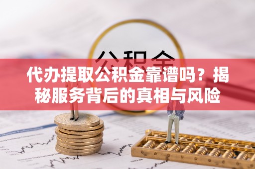 港南代办提取公积金靠谱吗？揭秘服务背后的真相与风险
