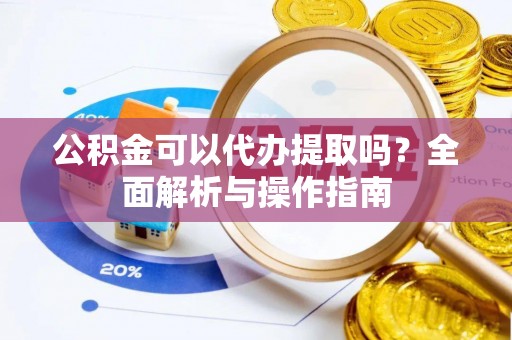 港南公积金可以代办提取吗？全面解析与操作指南