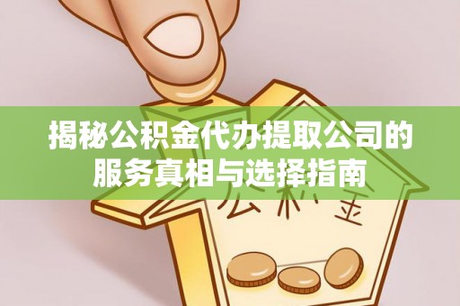 港南揭秘公积金代办提取公司的服务真相与选择指南