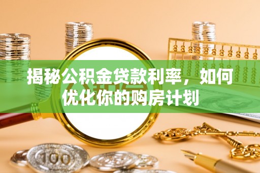 港南揭秘公积金贷款利率，如何优化你的购房计划
