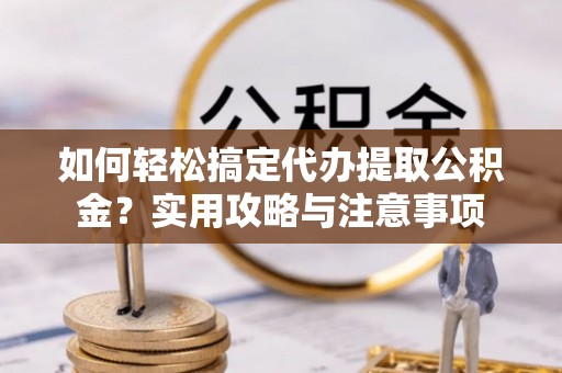 港南如何轻松搞定代办提取公积金？实用攻略与注意事项