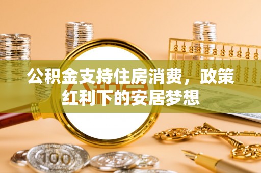 港南公积金支持住房消费，政策红利下的安居梦想