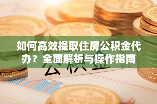 港南如何高效提取住房公积金代办？全面解析与操作指南
