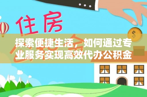 港南探索便捷生活，如何通过专业服务实现高效代办公积金提取