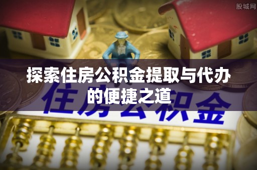 港南探索住房公积金提取与代办的便捷之道