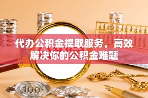 港南代办公积金提取服务，高效解决你的公积金难题