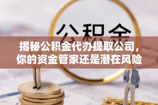 港南揭秘公积金代办提取公司，你的资金管家还是潜在风险？