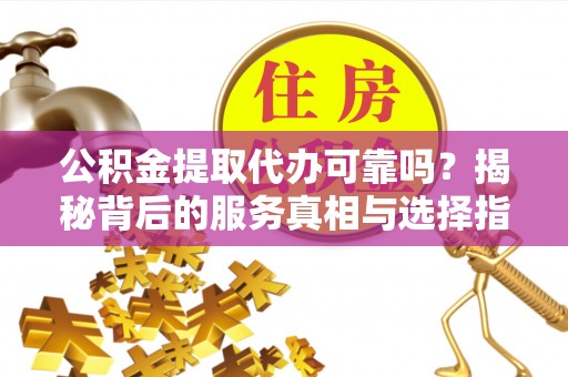 港南公积金提取代办可靠吗？揭秘背后的服务真相与选择指南